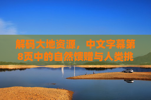 解码大地资源，中文字幕第8页中的自然馈赠与人类挑战，解码大地资源，中文字幕第8页中的自然馈赠与人类挑战