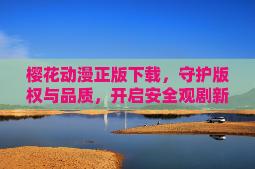 樱花动漫正版下载，守护版权与品质，开启安全观剧新体验