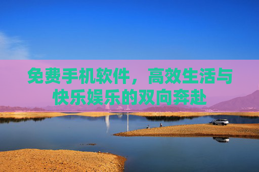 免费手机软件，高效生活与快乐娱乐的双向奔赴