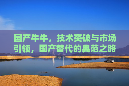 国产牛牛，技术突破与市场引领，国产替代的典范之路