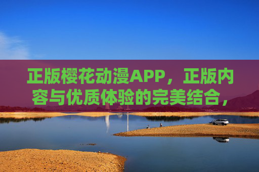正版樱花动漫APP，正版内容与优质体验的完美结合，你的二次元盛宴，正版樱花动漫APP，正版内容与优质体验的二次元盛宴