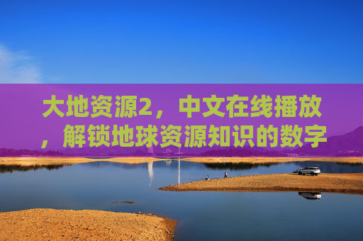 大地资源2，中文在线播放，解锁地球资源知识的数字新体验