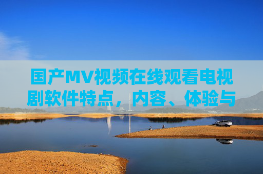 国产MV视频在线观看电视剧软件特点，内容、体验与功能的深度解析，国产MV视频在线观看电视剧软件特点、内容、体验与功能的深度解析