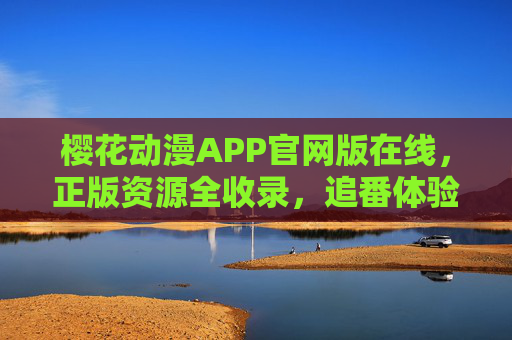 樱花动漫APP官网版在线，正版资源全收录，追番体验更优质