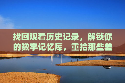 找回观看历史记录，解锁你的数字记忆库，重拾那些差点错过的精彩瞬间