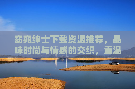 窈窕绅士下载资源推荐，品味时尚与情感的交织，重温经典魅力