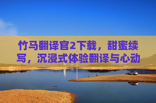 竹马翻译官2下载，甜蜜续写，沉浸式体验翻译与心动之旅，竹马翻译官2下载，甜蜜续写，沉浸式体验翻译与心动之旅