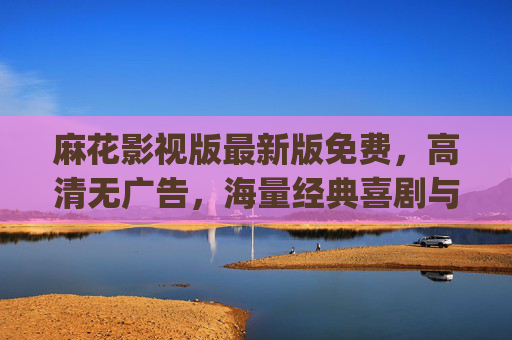 麻花影视版最新版免费，高清无广告，海量经典喜剧与最新大片轻松get
