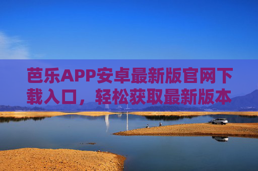 芭乐APP安卓最新版官网下载入口，轻松获取最新版本，畅享优质内容，芭乐APP安卓最新版官网下载入口，轻松获取最新版本，畅享优质内容