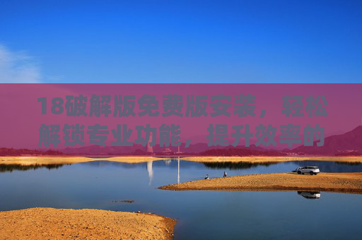 18破解版免费版安装，轻松解锁专业功能，提升效率的实用指南