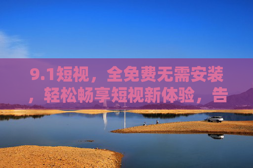 9.1短视，全免费无需安装，轻松畅享短视新体验，告别安装烦恼，即刻开启便捷生活