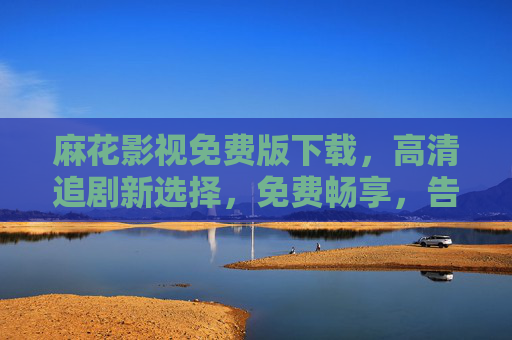 麻花影视免费版下载，高清追剧新选择，免费畅享，告别广告与资源限制！麻花影视免费版下载，高清追剧新选择，免费畅享，告别广告与资源限制！