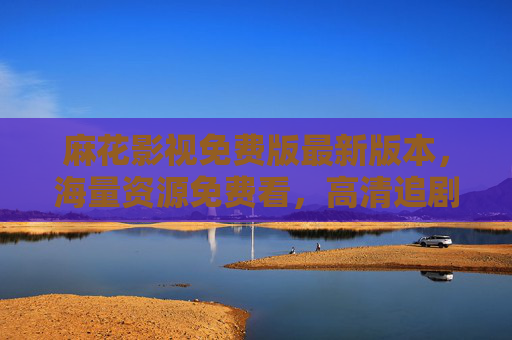 麻花影视免费版最新版本，海量资源免费看，高清追剧无压力