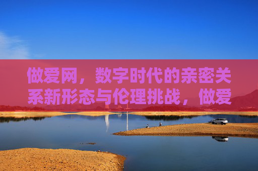 做爱网，数字时代的亲密关系新形态与伦理挑战，做爱网，数字时代亲密关系的新形态与伦理挑战