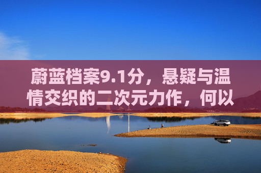 蔚蓝档案9.1分，悬疑与温情交织的二次元力作，何以俘获观众心？蔚蓝档案，9.1分，悬疑与温情交织的二次元力作，何以俘获观众心？