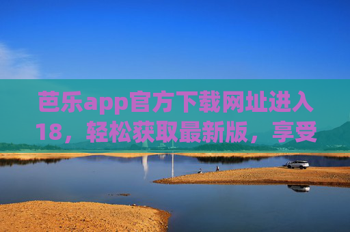 芭乐app官方下载网址进入18，轻松获取最新版，享受海量影视资源