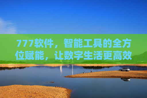 777软件，智能工具的全方位赋能，让数字生活更高效