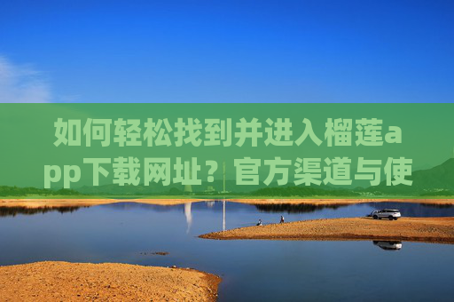 如何轻松找到并进入榴莲app下载网址？官方渠道与使用指南，如何轻松找到并进入榴莲APP下载网址？官方渠道与使用指南