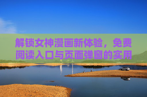 解锁女神漫画新体验，免费阅读入口与页面弹窗的实用指南，解锁女神漫画新体验，免费阅读入口与页面弹窗实用指南