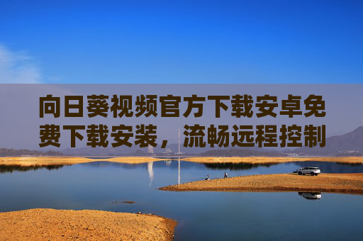 向日葵视频官方下载安卓免费下载安装，流畅远程控制，高效文件传输，向日葵视频安卓版官方下载，流畅远程控制与高效文件传输