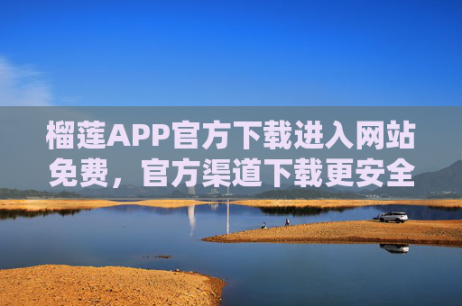 榴莲APP官方下载进入网站免费，官方渠道下载更安全高效，榴莲APP官方下载，免费安全高效，官方渠道下载更安全高效