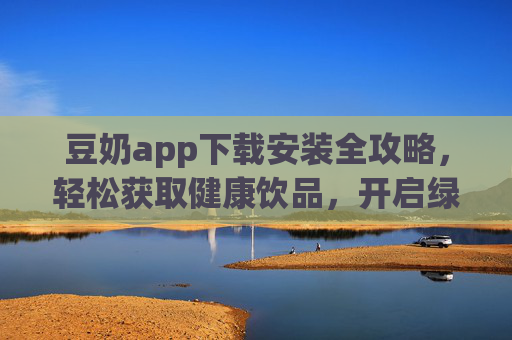 豆奶app下载安装全攻略，轻松获取健康饮品，开启绿色生活新篇章，豆奶app下载安装全攻略，轻松获取健康饮品，开启绿色生活新篇章