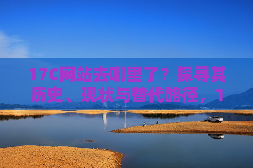 17C网站去哪里了？探寻其历史、现状与替代路径，17C网站去哪里了？探寻其历史、现状与替代路径
