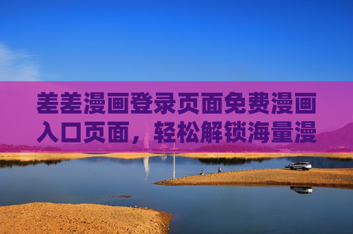 差差漫画登录页面免费漫画入口页面，轻松解锁海量漫画资源，开启阅读新体验，差差漫画免费漫画入口，轻松解锁海量资源，开启阅读新体验