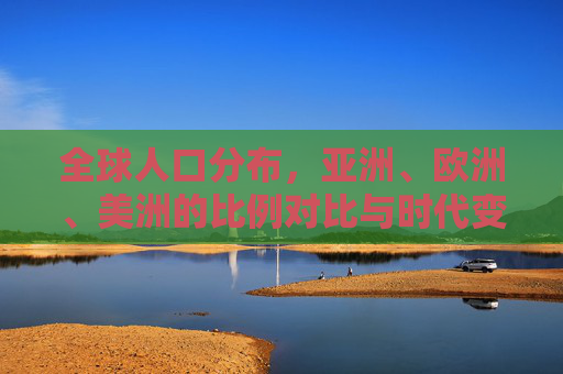 全球人口分布，亚洲、欧洲、美洲的比例对比与时代变迁