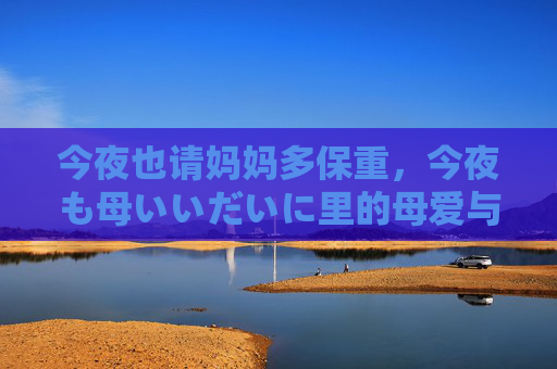 今夜也请妈妈多保重，今夜も母いいだいに里的母爱与牵挂，母爱与牵挂，今夜也请妈妈多保重