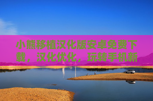 小熊移植汉化版安卓免费下载，汉化优化，玩转手机新体验，轻松获取！