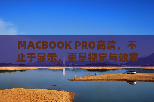 MACBOOK PRO高清，不止于显示，更是视觉与效率的巅峰融合，MACBOOK PRO高清，不止于显示，更是视觉与效率的巅峰融合