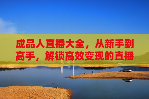 成品人直播大全，从新手到高手，解锁高效变现的直播新玩法