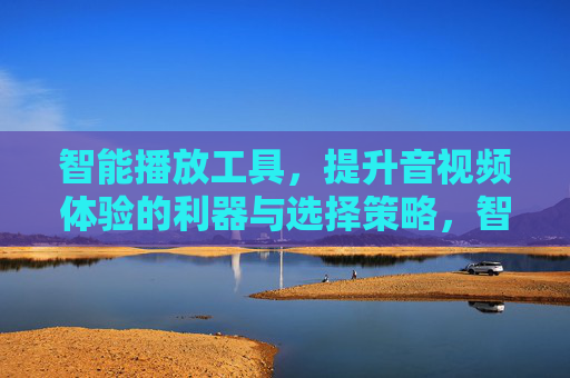 智能播放工具，提升音视频体验的利器与选择策略，智能播放工具，提升音视频体验的利器与选择策略