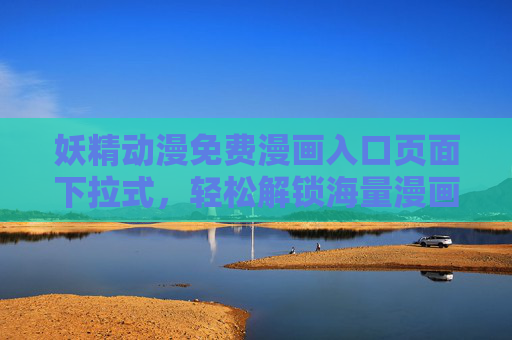 妖精动漫免费漫画入口页面下拉式，轻松解锁海量漫画资源，畅享阅读乐趣，妖精动漫免费漫画入口，下拉式页面轻松解锁海量资源，畅享阅读乐趣