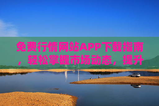 免费行情网站APP下载指南，轻松掌握市场动态，提升投资决策效率，免费行情网站APP下载指南，轻松掌握市场动态，提升投资决策效率