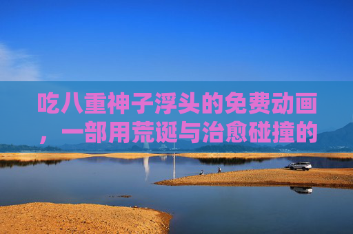 吃八重神子浮头的免费动画，一部用荒诞与治愈碰撞的奇作，你值得拥有