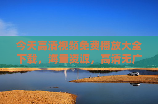 今天高清视频免费播放大全下载，海量资源，高清无广告，一键畅享，告别传统平台烦恼！高清视频免费播放大全，海量资源无广告，一键畅享，告别传统平台烦恼！