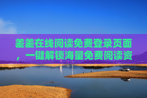 差差在线阅读免费登录页面，一键解锁海量免费阅读资源，提升阅读体验