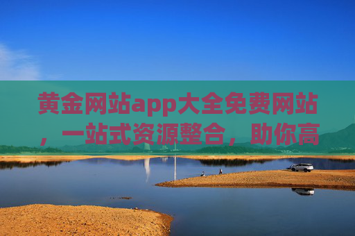 黄金网站app大全免费网站，一站式资源整合，助你高效获取优质资源，黄金网站app大全免费资源平台，一站式整合优质资源，高效获取