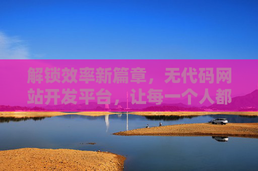 解锁效率新篇章，无代码网站开发平台，让每一个人都能轻松构建专业网站，解锁效率新篇章，无代码平台，让专业网站轻松构建