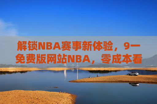 解锁NBA赛事新体验，9一免费版网站NBA，零成本看球，数据全解析！解锁NBA赛事新体验，9一免费版网站，零成本看球+数据全解析