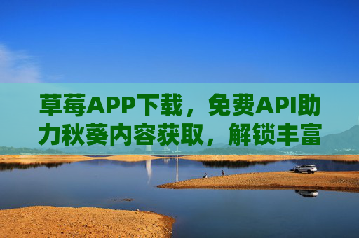 草莓APP下载，免费API助力秋葵内容获取，解锁丰富资源新体验