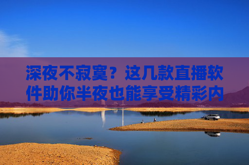 深夜不寂寞？这几款直播软件助你半夜也能享受精彩内容，轻松应对失眠