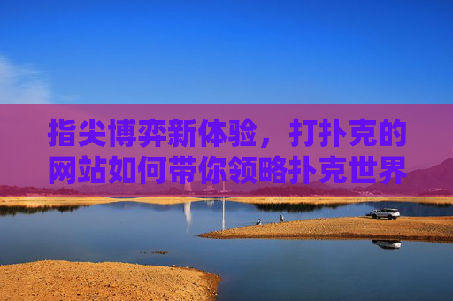 指尖博弈新体验，打扑克的网站如何带你领略扑克世界的魅力与挑战