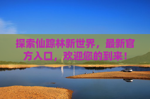 探索仙踪林新世界，最新官方入口，欢迎您的到来！
