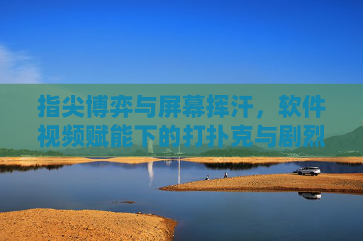 指尖博弈与屏幕挥汗，软件视频赋能下的打扑克与剧烈运动新体验