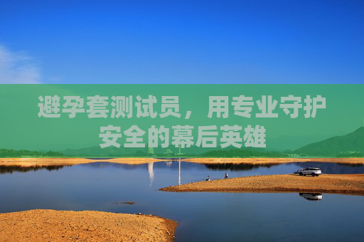 避孕套测试员，用专业守护安全的幕后英雄