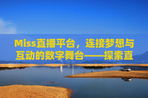Miss直播平台，连接梦想与互动的数字舞台——探索直播行业的核心力量