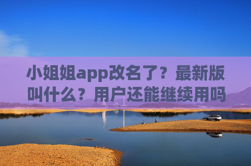 小姐姐app改名了？最新版叫什么？用户还能继续用吗？